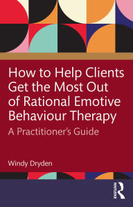 Title: How to Help Clients Get the Most Out of Rational Emotive Behaviour Therapy: A Practitioner's Guide, Author: Windy Dryden