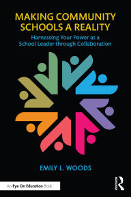 Title: Making Community Schools a Reality: Harnessing Your Power as a School Leader through Collaboration, Author: Emily L. Woods