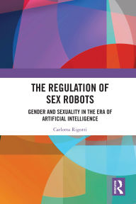 Title: The Regulation of Sex Robots: Gender and Sexuality in the Era of Artificial Intelligence, Author: Carlotta Rigotti