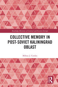 Title: Collective Memory in Post-Soviet Kaliningrad Oblast, Author: Milosz J. Cordes