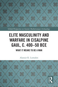 Google ebook download Elite Masculinity and Warfare in Cisalpine Gaul, c. 400-50 BCE: What it Means to be a Man by Alastair R. Lumsden