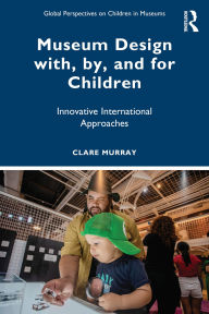 Title: Museum Design with, by, and for Children: Innovative International Approaches, Author: Clare Murray