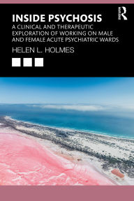 Title: Inside Psychosis: A clinical and therapeutic exploration of working on male and female acute psychiatric wards, Author: Helen L Holmes