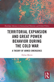Title: Territorial Expansion and Great Power Behavior During the Cold War: A Theory of Armed Emergence, Author: Dylan Motin