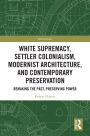 White Supremacy, Settler Colonialism, Modernist Architecture, and Contemporary Preservation: Remaking the Past, Preserving Power