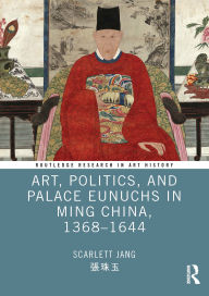 Title: Art, Politics, and Palace Eunuchs in Ming China, 1368-1644, Author: Scarlett Jang