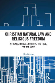 Free e textbooks downloads Christian Natural Law and Religious Freedom: A Foundation Based on Love, the True, and the Good 9781032619989 by Alex Deagon (English literature) PDF