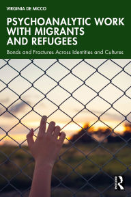 Title: Psychoanalytic Work with Migrants and Refugees: Bonds and Fractures Across Identities and Cultures, Author: Virginia De Micco