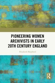 Title: Pioneering Women Archivists in Early 20th Century England, Author: Elizabeth Shepherd