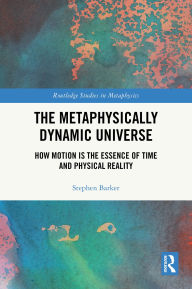 Title: The Metaphysically Dynamic Universe: How Motion is the Essence of Time and Physical Reality, Author: Stephen Barker