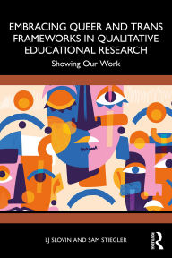 Title: Embracing Queer and Trans Frameworks in Qualitative Educational Research: Showing Our Work, Author: LJ Slovin