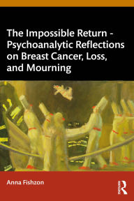Title: The Impossible Return - Psychoanalytic Reflections on Breast Cancer, Loss, and Mourning, Author: Anna Fishzon