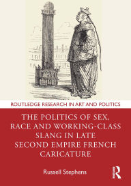 Title: The Politics of Sex, Race and Working-Class Slang in Late Second Empire French Caricature, Author: Russell Stephens