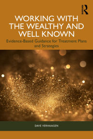 Title: Working with the Wealthy and Well Known: Evidence-Based Guidance for Treatment Plans and Strategies, Author: Dave Verhaagen