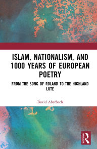 Title: Islam, Nationalism, and 1000 Years of European Poetry: From The Song of Roland to The Highland Lute, Author: David Aberbach