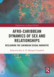 Title: Afro-Caribbean Dynamics of Sex and Relationships: Reclaiming the Caribbean Sexual Narrative, Author: Kai A.D. Morgan Campbell