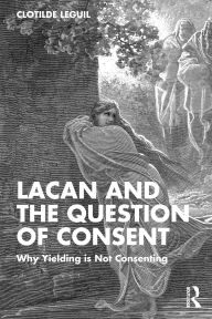 Title: Lacan and the Question of Consent: Why Yielding is Not Consenting, Author: Clotilde Leguil