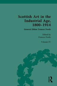 Title: Scottish Art in the Industrial Age, 1800-1914: Volume IV: Collecting, Philanthropy and the Art Market c.1800-1914, Author: Frances Fowle