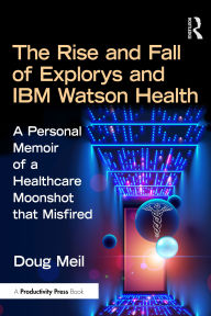 Title: The Rise and Fall of Explorys and IBM Watson Health: A Personal Memoir of a Healthcare Moonshot that Misfired, Author: Doug Meil