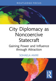 Title: City Diplomacy as Noncoercive Statecraft: Gaining Power and Influence through Attraction, Author: Sohaela Amiri