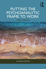 Title: Putting the Psychoanalytic Frame to Work: Why it Matters, Author: Allannah Furlong