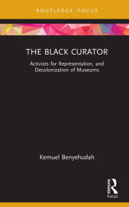 Title: The Black Curator: Activists for Representation, and Decolonization of Museums, Author: Kemuel Benyehudah