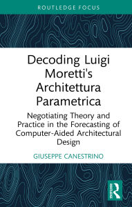 Title: Decoding Luigi Moretti's Architettura Parametrica: Negotiating Theory and Practice in the Forecasting of Computer-Aided Architectural Design, Author: Giuseppe Canestrino
