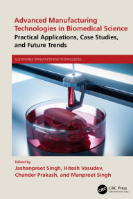 Title: Advanced Manufacturing Technologies in Biomedical Science: Practical Applications, Case Studies, and Future Trends, Author: Jashanpreet Singh