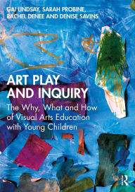 Title: Art Play and Inquiry: The Why, What and How of Visual Arts Education with Young Children, Author: Gai Lindsay