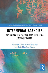 Title: Intermedial Agencies: The Crucial Role of the Arts in Shaping Media Dynamics, Author: Asun López-Varela Azcárate