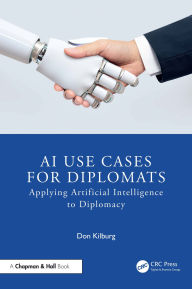 Title: AI Use Cases for Diplomats: Applying Artificial Intelligence to Diplomacy, Author: Donald Kilburg