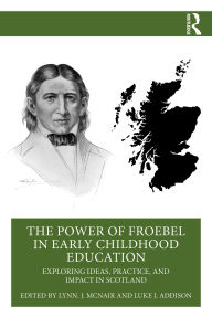 Title: The Power of Froebel in Early Childhood Education: Exploring Ideas, Practice, and Impact in Scotland, Author: Lynn J. McNair