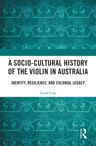 Title: A Socio-Cultural History of the Violin in Australia: Identity, Resilience, and Colonial Legacy, Author: Laura Case