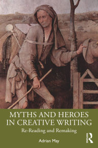 Title: Myths and Heroes in Creative Writing: Re-Reading and Remaking, Author: Adrian May