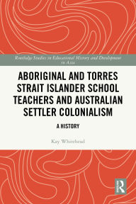 Title: Aboriginal and Torres Strait Islander School Teachers and Australian Settler Colonialism: A History, Author: Kay Whitehead