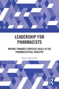 Title: Leadership for Pharmacists: Moving Towards Strategic Roles in the Pharmaceutical Industry, Author: Nsovo Mayimele