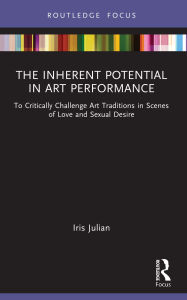 Title: The Inherent Potential in Art Performance: To Critically Challenge Art Traditions in Scenes of Love and Sexual Desire, Author: Iris Julian