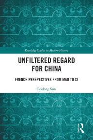 Title: Unfiltered Regard for China: French Perspectives from Mao to Xi, Author: Peidong Sun
