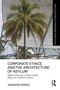 Title: Corporate Ethics and the Architecture of Asylum: Offshore Processing at Manus Island, Papua New Guinea and Nauru, Author: Jennifer Ferng