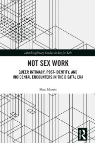 Title: Not Sex Work: Queer Intimacy, Post-identity, and Incidental Encounters in the Digital Era, Author: Max Morris