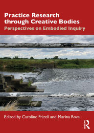 Title: Practice Research through Creative Bodies: Perspectives on Embodied Inquiry, Author: Caroline Frizell