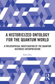 Title: A Historicized Ontology for the Quantum World: A Philosophical Investigation of the Quantum Histories Interpretation, Author: Kefu Zhu
