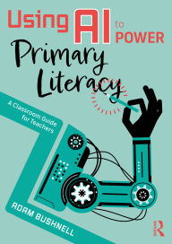 Title: Using AI to Power Primary Literacy: A Classroom Guide for Teachers, Author: Adam Bushnell