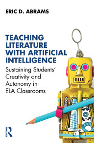 Title: Teaching Literature with Artificial Intelligence: Sustaining Students' Creativity and Autonomy in ELA Classrooms, Author: Eric D. Abrams