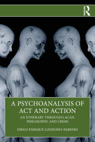 Title: A Psychoanalysis of Act and Action: An Itinerary through Lacan, Philosophy, and Crime, Author: Diego Enrique Londoño-Paredes