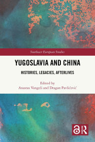 Title: Yugoslavia and China: Histories, Legacies, Afterlives, Author: Anastas Vangeli