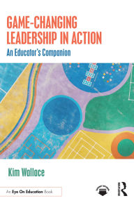 Title: Game-Changing Leadership in Action: An Educator's Companion, Author: Kim Wallace
