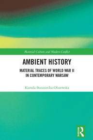 Title: Ambient History: Material Traces of World War II in Contemporary Warsaw, Author: Kamila Baraniecka-Olszewska