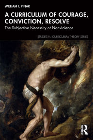 Title: A Curriculum of Courage, Conviction, Resolve: The Subjective Necessity of Nonviolence, Author: William F. Pinar