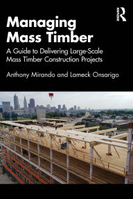 Title: Managing Mass Timber: A Guide to Delivering Large-Scale Mass Timber Construction Projects, Author: Anthony M Mirando
